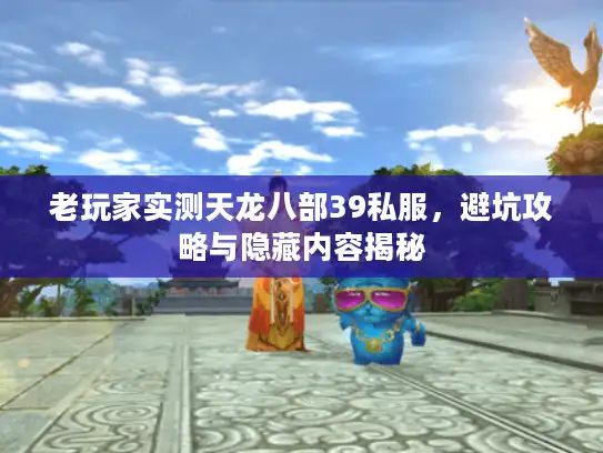 老玩家实测天龙八部39私服，避坑攻略与隐藏内容揭秘