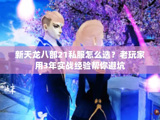 新天龙八部21私服怎么选？老玩家用3年实战经验帮你避坑