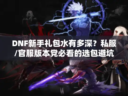 DNF新手礼包水有多深？私服/官服版本党必看的选包避坑实战指南