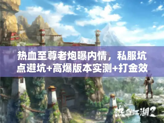 热血至尊老炮曝内情,私服坑点避坑+高爆版本实测+打金效率提升3倍技巧 热血至尊老炮曝内情,私服坑点避坑+高爆版本实测+打金效率提升3倍技巧