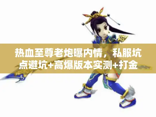 热血至尊老炮曝内情,私服坑点避坑+高爆版本实测+打金效率提升3倍技巧 热血至尊老炮曝内情,私服坑点避坑+高爆版本实测+打金效率提升3倍技巧