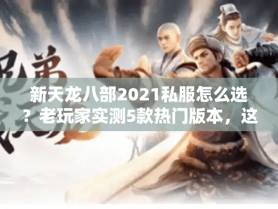 新天龙八部2021私服怎么选？老玩家实测5款热门版本，这篇说透能玩的和坑人的