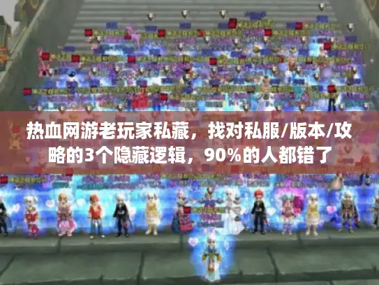 热血网游老玩家私藏，找对私服/版本/攻略的3个隐藏逻辑，90%的人都错了