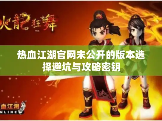 热血江湖官网未公开的版本选择避坑与攻略密钥 热血江湖官网未公开的版本选择避坑与攻略密钥