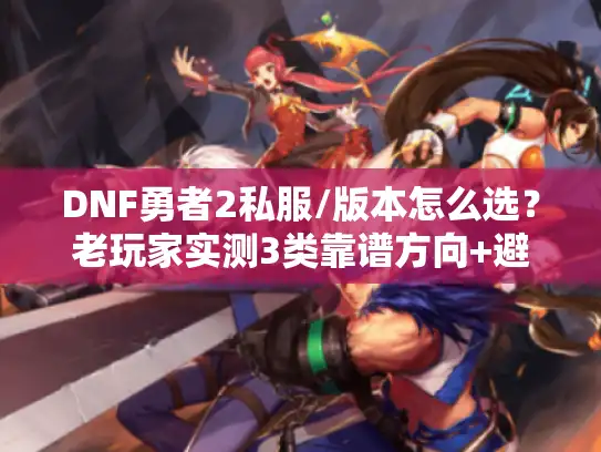 DNF勇者2私服/版本怎么选?老玩家实测3类靠谱方向+避坑指南 DNF勇者2私服/版本怎么选?老玩家实测3类靠谱方向+避坑指南