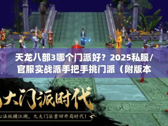 天龙八部3哪个门派好？2025私服/官服实战派手把手挑门派（附版本适配指南）