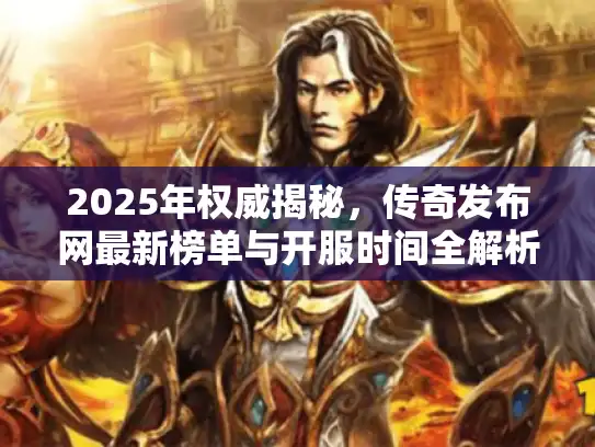 2025年权威揭秘,传奇发布网最新榜单与开服时间全解析 2025年权威揭秘,传奇发布网最新榜单与开服时间全解析