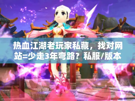 热血江湖老玩家私藏，找对网站=少走3年弯路？私服/版本/攻略避坑全在这