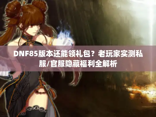 DNF85版本还能领礼包?老玩家实测私服/官服隐藏福利全解析 DNF85版本还能领礼包?老玩家实测私服/官服隐藏福利全解析