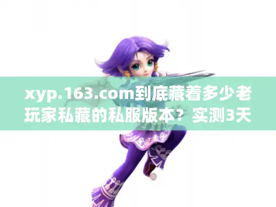 xyp.163.com到底藏着多少老玩家私藏的私服版本？实测3天我挖到了这些干货