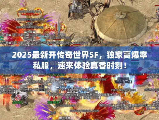 2025最新开传奇世界SF，独家高爆率私服，速来体验真香时刻！