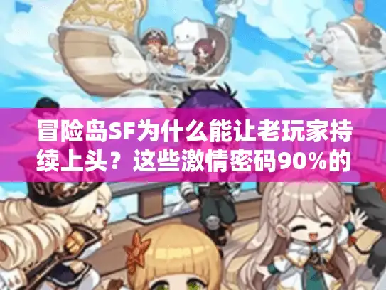冒险岛SF为什么能让老玩家持续上头？这些激情密码90%的人没摸透