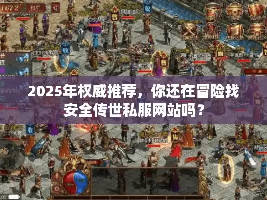 2025年权威推荐，你还在冒险找安全传世私服网站吗？