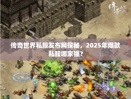 传奇世界私服发布网探秘，2025年爆款私服哪家强？