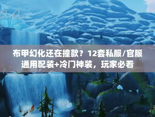 布甲幻化还在撞款？12套私服/官服通用配装+冷门神装，玩家必看