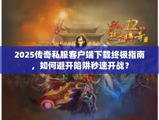 2025传奇私服客户端下载终极指南，如何避开陷阱秒速开战？