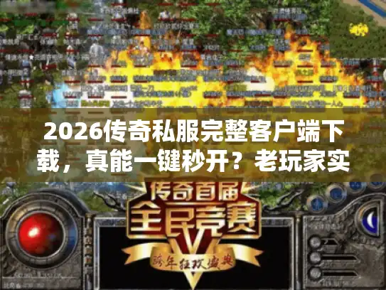 2026传奇私服完整客户端下载，真能一键秒开？老玩家实测解析