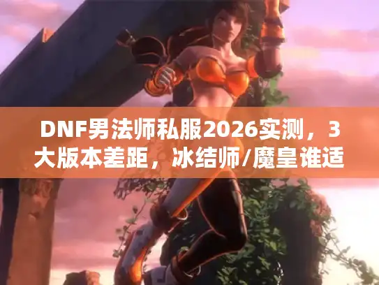 DNF男法师私服2026实测，3大版本差距，冰结师/魔皇谁适合平民？