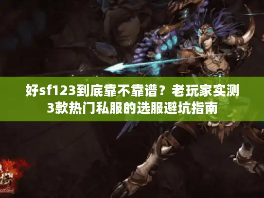 好sf123到底靠不靠谱？老玩家实测3款热门私服的选服避坑指南