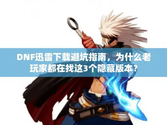 DNF迅雷下载避坑指南，为什么老玩家都在找这3个隐藏版本？