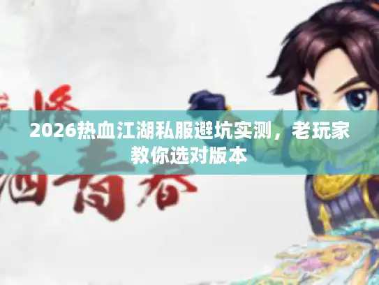 2026热血江湖私服避坑实测，老玩家教你选对版本