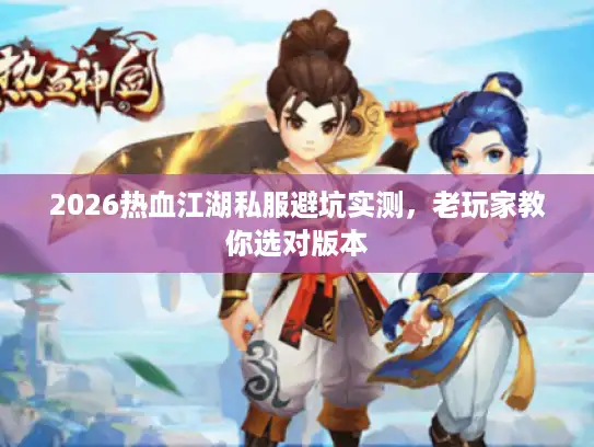 2026热血江湖私服避坑实测，老玩家教你选对版本