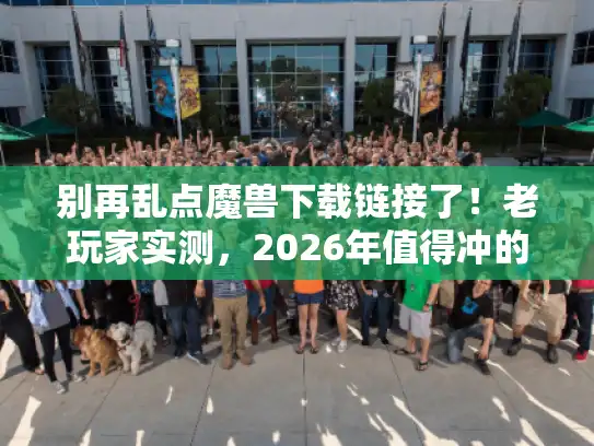 别再乱点魔兽下载链接了!老玩家实测,2026年值得冲的4个版本+避坑指南 别再乱点魔兽下载链接了!老玩家实测,2026年值得冲的4个版本+避坑指南