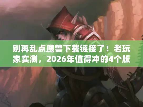 别再乱点魔兽下载链接了!老玩家实测,2026年值得冲的4个版本+避坑指南 别再乱点魔兽下载链接了!老玩家实测,2026年值得冲的4个版本+避坑指南