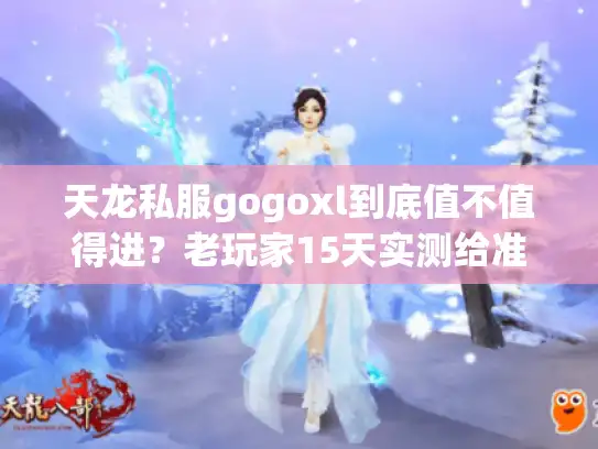 天龙私服gogoxl到底值不值得进?老玩家15天实测给准信 天龙私服gogoxl到底值不值得进?老玩家15天实测给准信