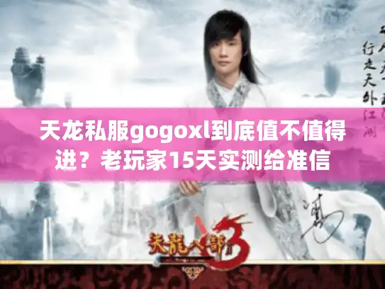 天龙私服gogoxl到底值不值得进?老玩家15天实测给准信 天龙私服gogoxl到底值不值得进?老玩家15天实测给准信