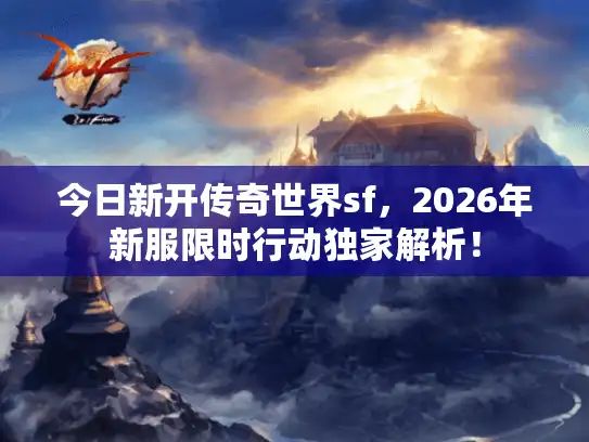 今日新开传奇世界sf，2026年新服限时行动独家解析！