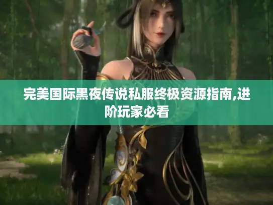 完美国际黑夜传说私服终极资源指南,进阶玩家必看