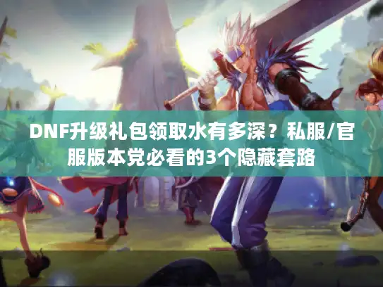 DNF升级礼包领取水有多深？私服/官服版本党必看的3个隐藏套路