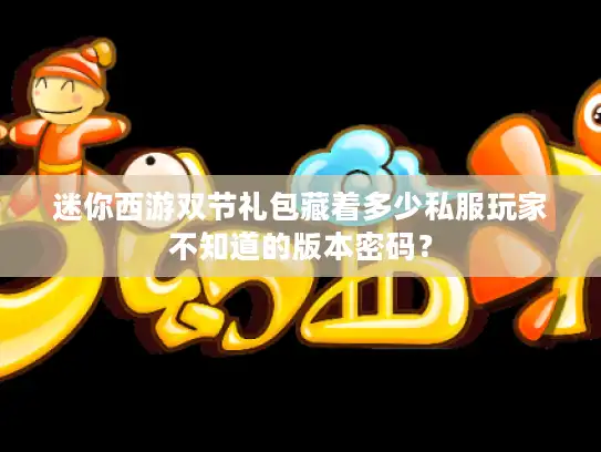 迷你西游双节礼包藏着多少私服玩家不知道的版本密码? 迷你西游双节礼包藏着多少私服玩家不知道的版本密码?