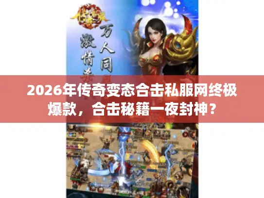 2026年传奇变态合击私服网终极爆款，合击秘籍一夜封神？