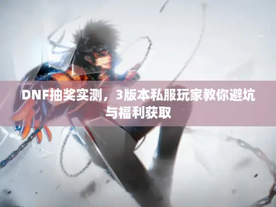DNF抽奖实测,3版本私服玩家教你避坑与福利获取 DNF抽奖实测,3版本私服玩家教你避坑与福利获取