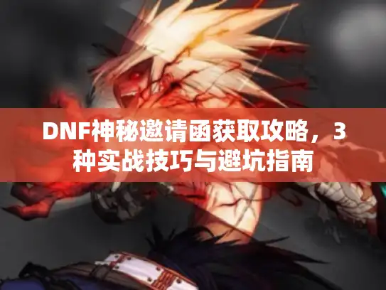 DNF神秘邀请函获取攻略，3种实战技巧与避坑指南