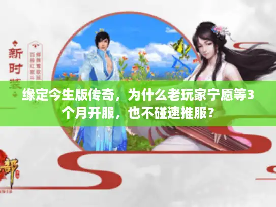 缘定今生版传奇，为什么老玩家宁愿等3个月开服，也不碰速推服？