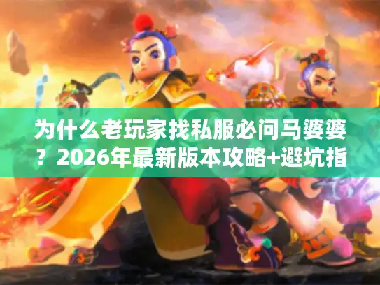 为什么老玩家找私服必问马婆婆？2026年最新版本攻略+避坑指南