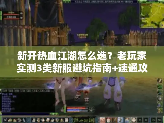 新开热血江湖怎么选?老玩家实测3类新服避坑指南+速通攻略 新开热血江湖怎么选?老玩家实测3类新服避坑指南+速通攻略