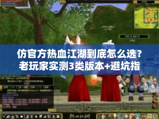 仿官方热血江湖到底怎么选？老玩家实测3类版本+避坑指南