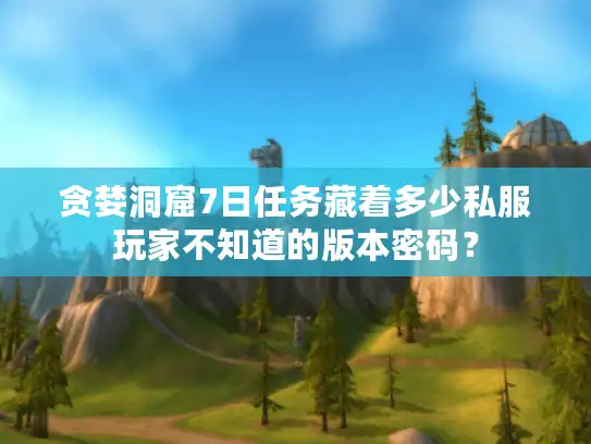 贪婪洞窟7日任务藏着多少私服玩家不知道的版本密码？