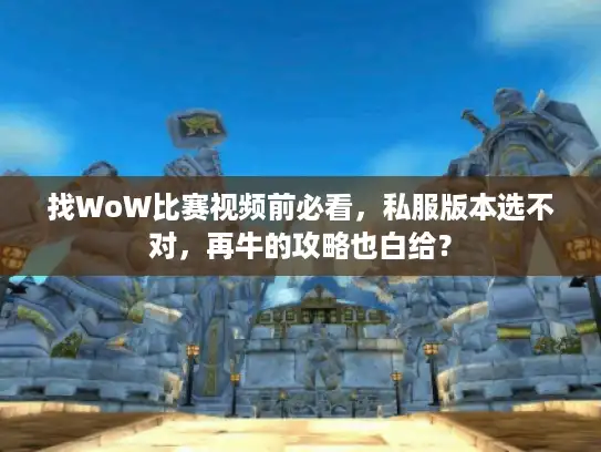 找WoW比赛视频前必看，私服版本选不对，再牛的攻略也白给？