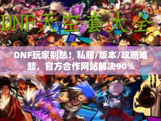 DNF玩家别愁！私服/版本/攻略难题，官方合作网站解决90%