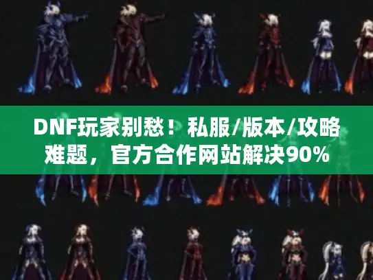 DNF玩家别愁！私服/版本/攻略难题，官方合作网站解决90%