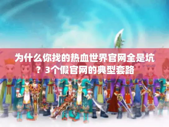 为什么你找的热血世界官网全是坑？3个假官网的典型套路