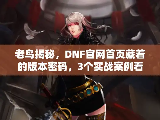 老鸟揭秘，DNF官网首页藏着的版本密码，3个实战案例看透！