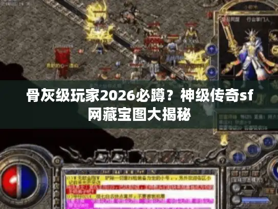 骨灰级玩家2026必蹲?神级传奇sf网藏宝图大揭秘 骨灰级玩家2026必蹲?神级传奇sf网藏宝图大揭秘