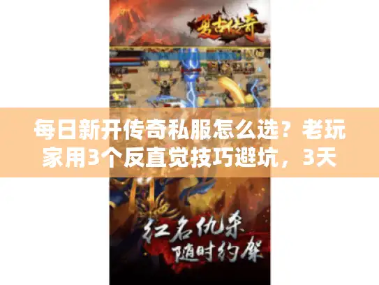 每日新开传奇私服怎么选？老玩家用3个反直觉技巧避坑，3天找到长期服