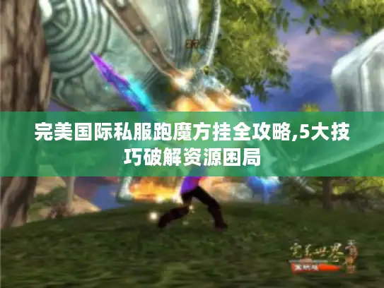 完美国际私服跑魔方挂全攻略,5大技巧破解资源困局